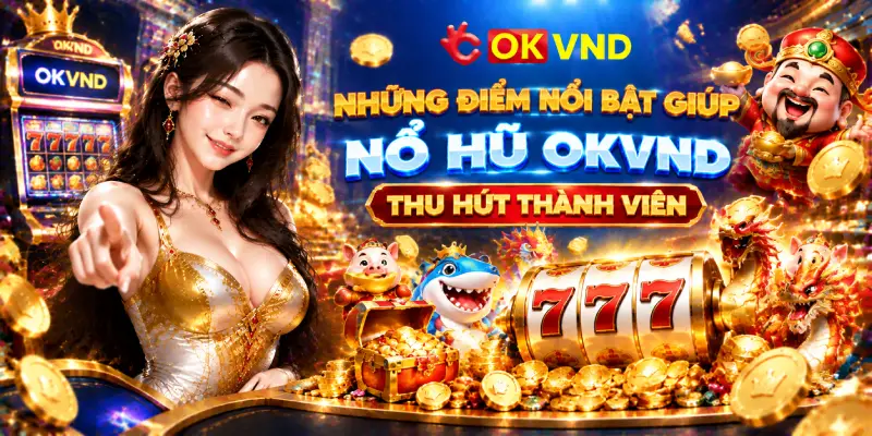 Những Điểm Nổi Bật Giúp Nổ Hũ OKVND Thu Hút Thành Viên